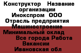 Конструктор › Название организации ­ Инокспром, ООО › Отрасль предприятия ­ Машиностроение › Минимальный оклад ­ 30 000 - Все города Работа » Вакансии   . Ивановская обл.